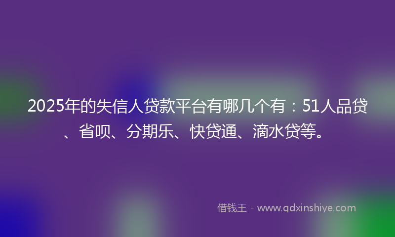2025年的失信人贷款平台有哪几个有：51人品贷、省呗、分期乐、快贷通、滴水贷等。