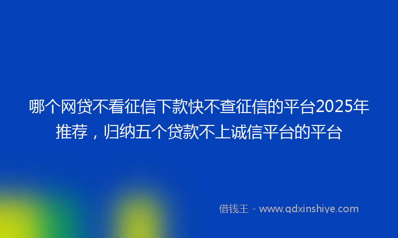 哪个网贷不看征信下款快不查征信的平台2025年推荐，归纳五个贷款不上诚信平台的平台