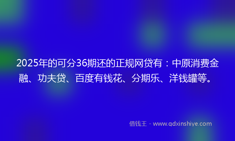 2025年的可分36期还的正规网贷有：中原消费金融、功夫贷、百度有钱花、分期乐、洋钱罐等。