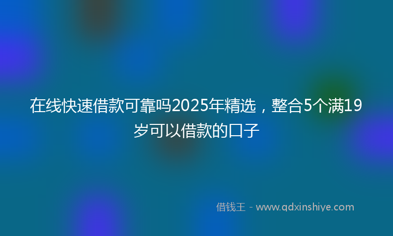 在线快速借款可靠吗2025年精选，整合5个满19岁可以借款的口子