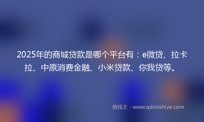 2025年的商城贷款是哪个平台有：e微贷、拉卡拉、中原消费金融、小米贷款、你我贷等。