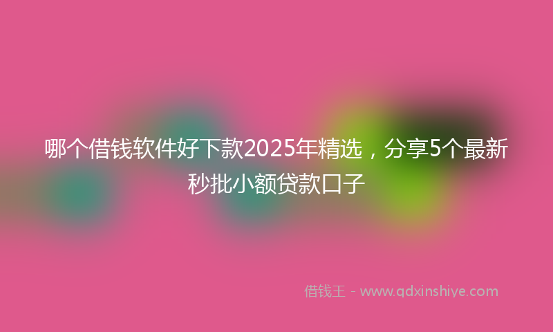 哪个借钱软件好下款2025年精选，分享5个最新秒批小额贷款口子