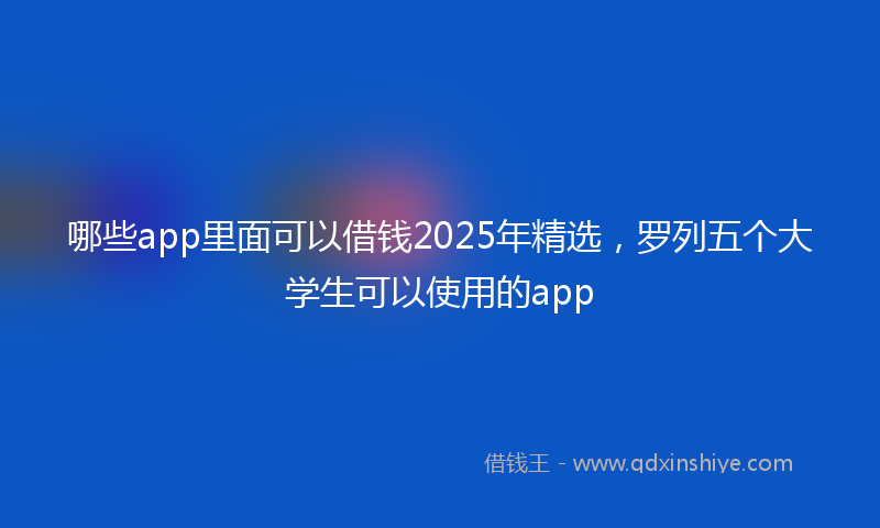 哪些app里面可以借钱2025年精选，罗列五个大学生可以使用的app