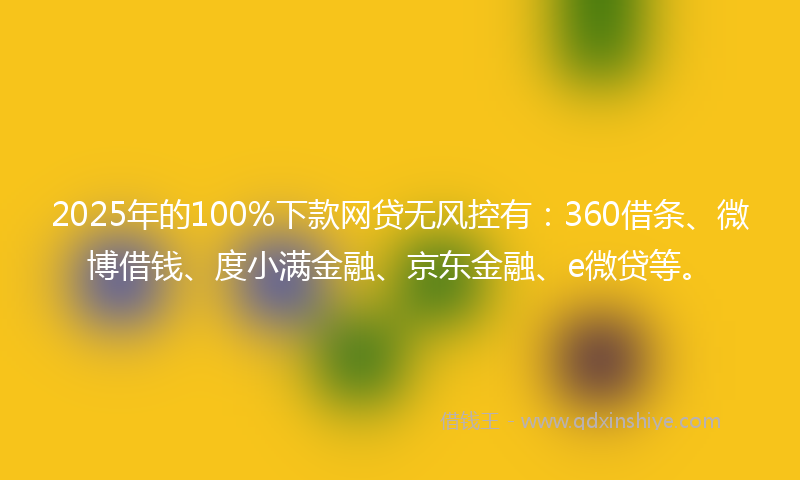 2025年的100%下款网贷无风控有：360借条、微博借钱、度小满金融、京东金融、e微贷等。