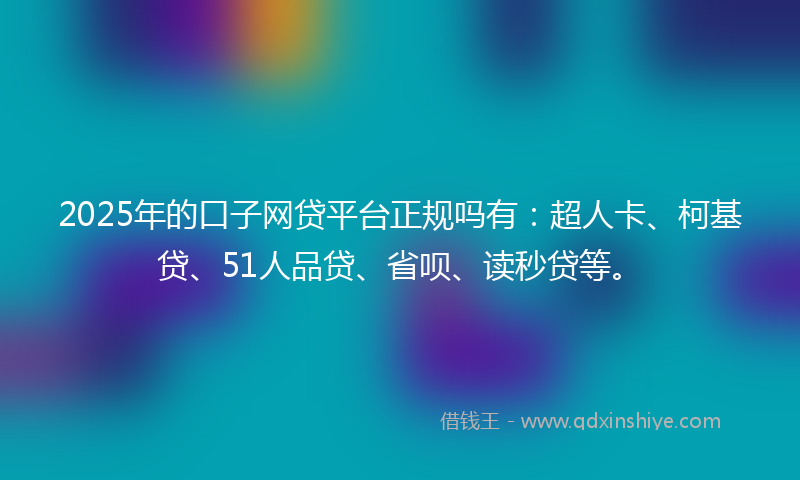 2025年的口子网贷平台正规吗有：超人卡、柯基贷、51人品贷、省呗、读秒贷等。