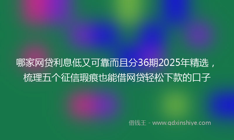 哪家网贷利息低又可靠而且分36期2025年精选，梳理五个征信瑕疵也能借网贷轻松下款的口子