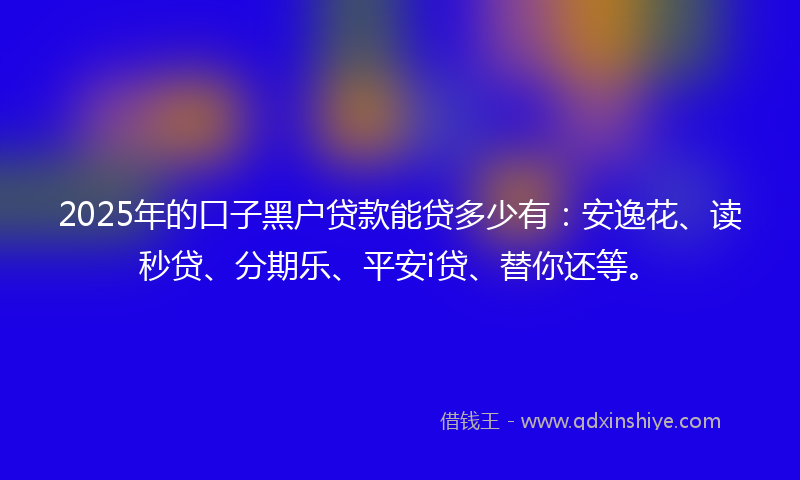 2025年的口子黑户贷款能贷多少有：安逸花、读秒贷、分期乐、平安i贷、替你还等。
