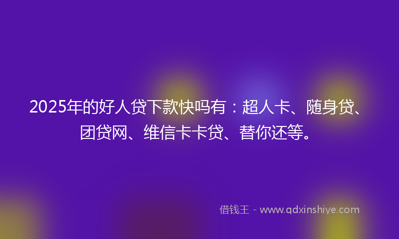 2025年的好人贷下款快吗有：超人卡、随身贷、团贷网、维信卡卡贷、替你还等。