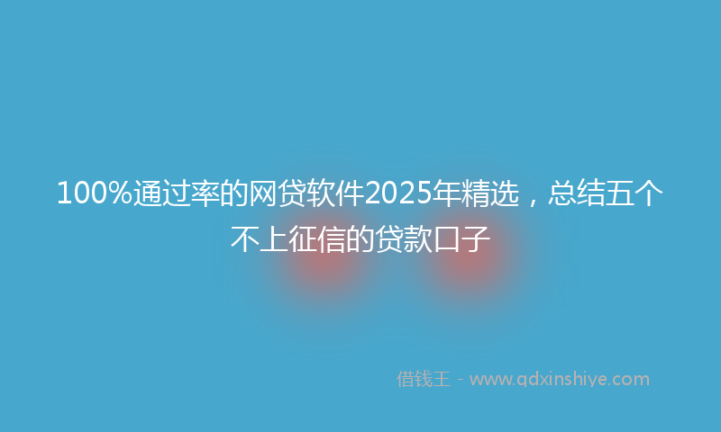 100%通过率的网贷软件2025年精选，总结五个不上征信的贷款口子