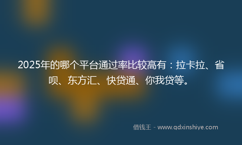 2025年的哪个平台通过率比较高有：拉卡拉、省呗、东方汇、快贷通、你我贷等。