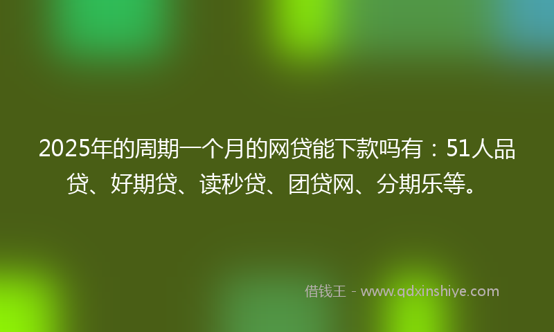 2025年的周期一个月的网贷能下款吗有：51人品贷、好期贷、读秒贷、团贷网、分期乐等。