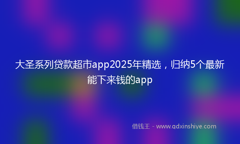大圣系列贷款超市app2025年精选，归纳5个最新能下来钱的app