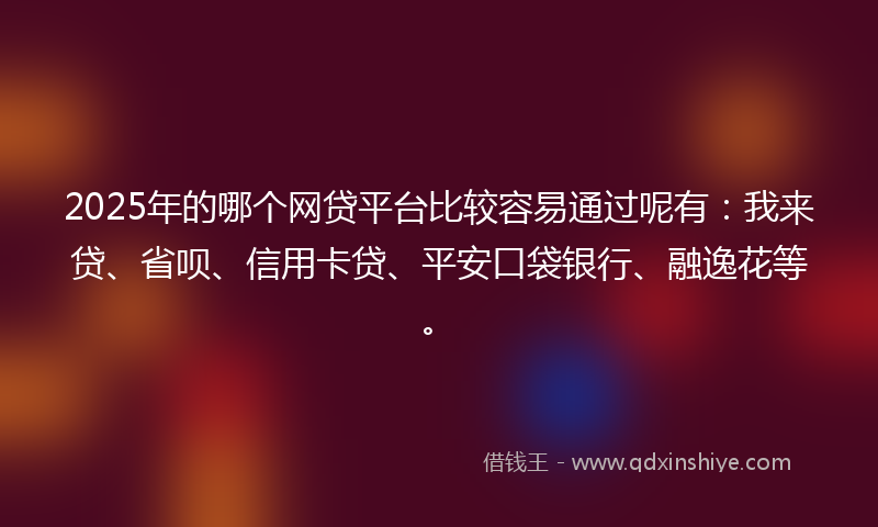2025年的哪个网贷平台比较容易通过呢有：我来贷、省呗、信用卡贷、平安口袋银行、融逸花等。