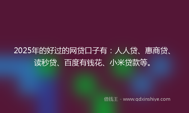 2025年的好过的网贷口子有：人人贷、惠商贷、读秒贷、百度有钱花、小米贷款等。