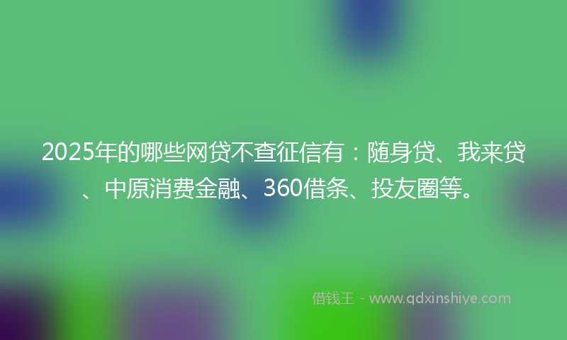 2025年的哪些网贷不查征信有：随身贷、我来贷、中原消费金融、360借条、投友圈等。