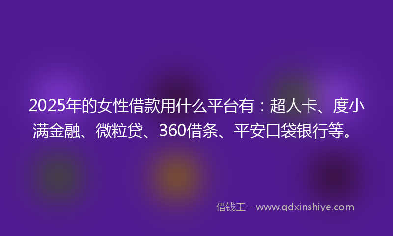 2025年的女性借款用什么平台有：超人卡、度小满金融、微粒贷、360借条、平安口袋银行等。
