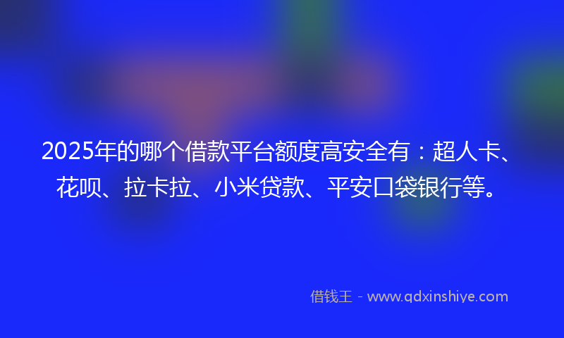 2025年的哪个借款平台额度高安全有：超人卡、花呗、拉卡拉、小米贷款、平安口袋银行等。