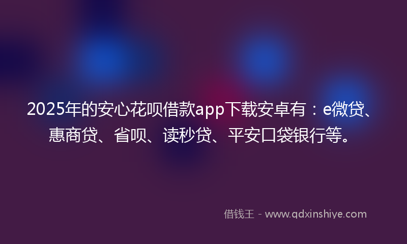 2025年的安心花呗借款app下载安卓有：e微贷、惠商贷、省呗、读秒贷、平安口袋银行等。