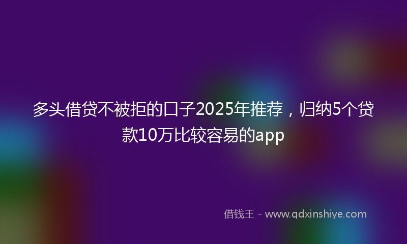 多头借贷不被拒的口子2025年推荐，归纳5个贷款10万比较容易的app