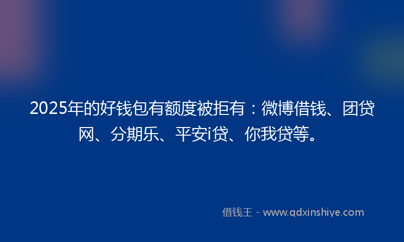 2025年的好钱包有额度被拒有：微博借钱、团贷网、分期乐、平安i贷、你我贷等。