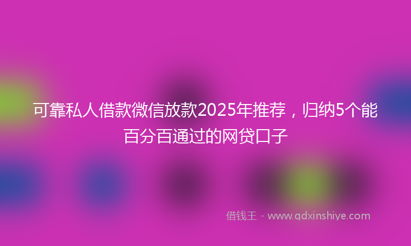 可靠私人借款微信放款2025年推荐，归纳5个能百分百通过的网贷口子