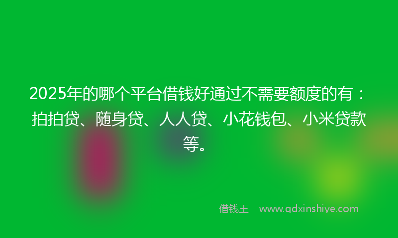 2025年的哪个平台借钱好通过不需要额度的有：拍拍贷、随身贷、人人贷、小花钱包、小米贷款等。