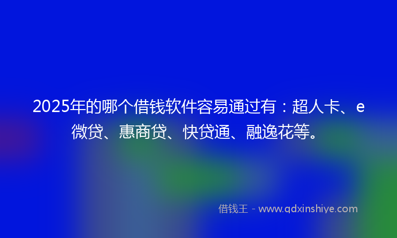 2025年的哪个借钱软件容易通过有：超人卡、e微贷、惠商贷、快贷通、融逸花等。