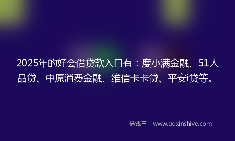 2025年的好会借贷款入口有：度小满金融、51人品贷、中原消费金融、维信卡卡贷、平安i贷等。