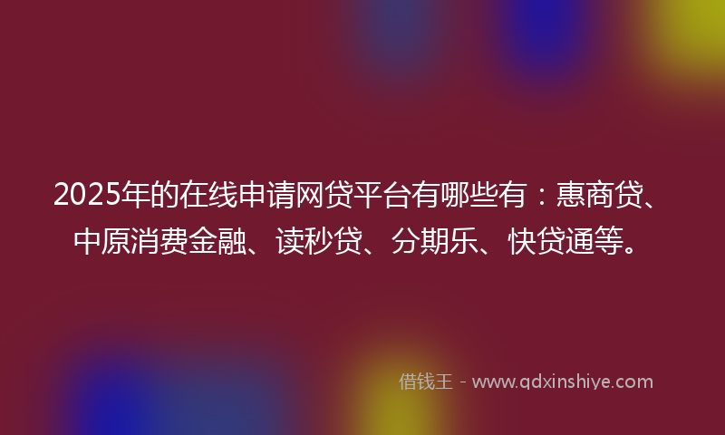 2025年的在线申请网贷平台有哪些有：惠商贷、中原消费金融、读秒贷、分期乐、快贷通等。