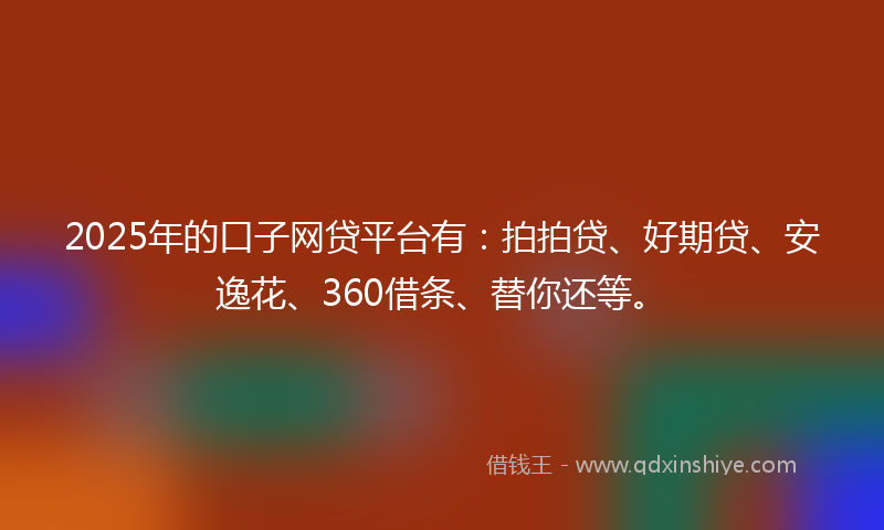 2025年的口子网贷平台有：拍拍贷、好期贷、安逸花、360借条、替你还等。