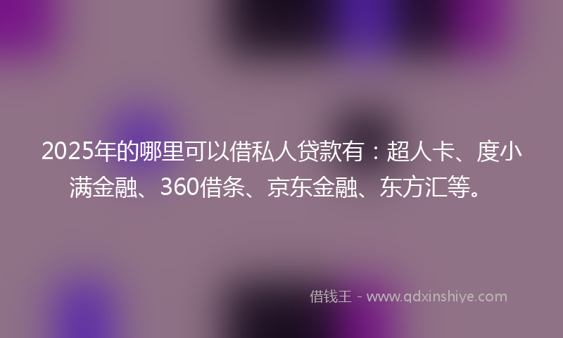 2025年的哪里可以借私人贷款有：超人卡、度小满金融、360借条、京东金融、东方汇等。