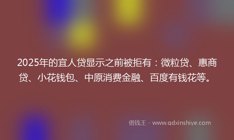 2025年的宜人贷显示之前被拒有：微粒贷、惠商贷、小花钱包、中原消费金融、百度有钱花等。