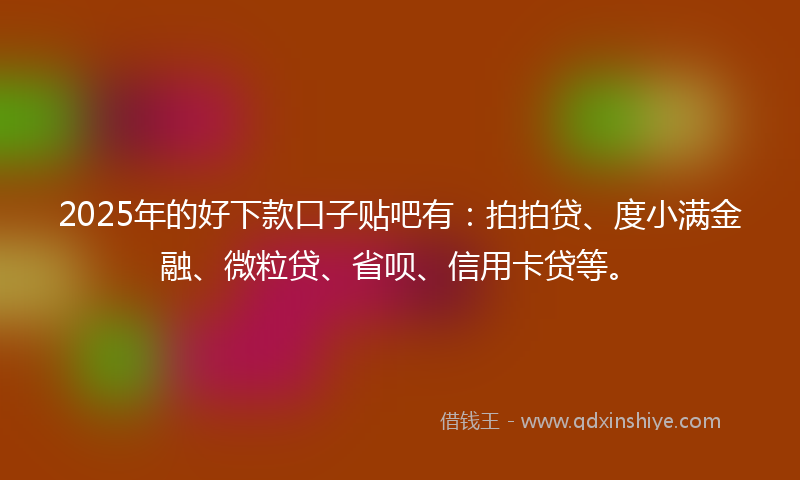 2025年的好下款口子贴吧有：拍拍贷、度小满金融、微粒贷、省呗、信用卡贷等。