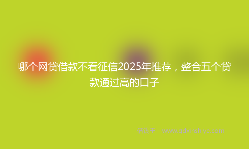 哪个网贷借款不看征信2025年推荐，整合五个贷款通过高的口子