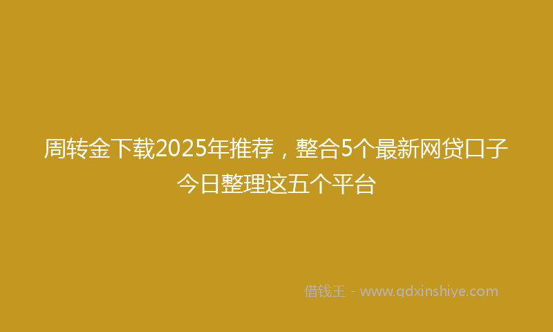 周转金下载2025年推荐，整合5个最新网贷口子今日整理这五个平台