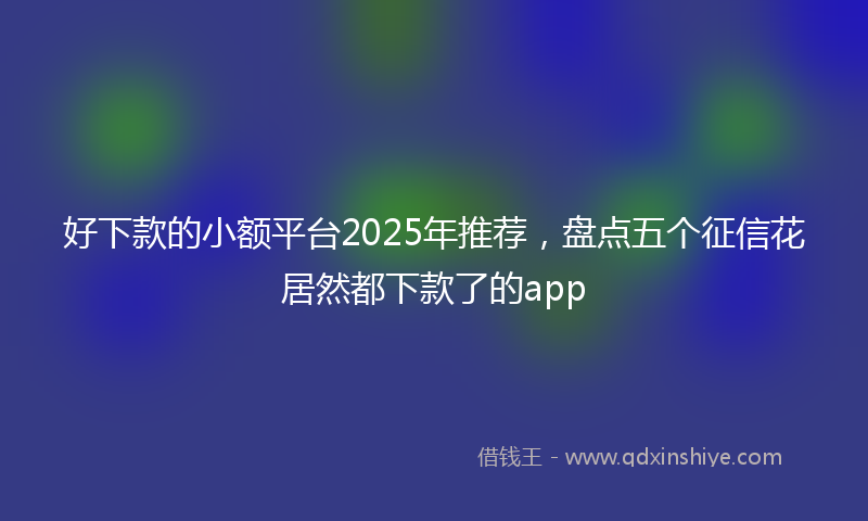 好下款的小额平台2025年推荐，盘点五个征信花居然都下款了的app