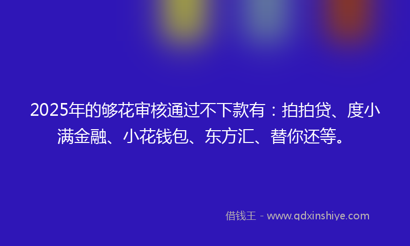 2025年的够花审核通过不下款有：拍拍贷、度小满金融、小花钱包、东方汇、替你还等。