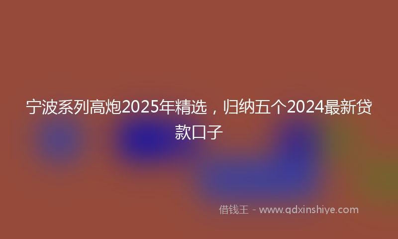 宁波系列高炮2025年精选，归纳五个2024最新贷款口子