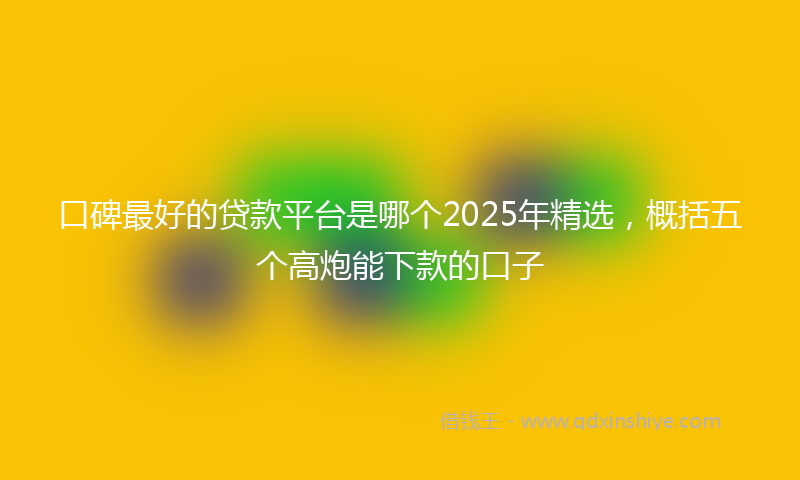 口碑最好的贷款平台是哪个2025年精选，概括五个高炮能下款的口子