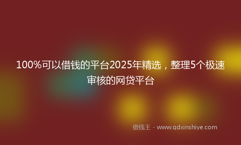 100%可以借钱的平台2025年精选，整理5个极速审核的网贷平台