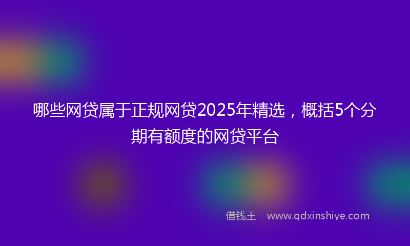 哪些网贷属于正规网贷2025年精选，概括5个分期有额度的网贷平台