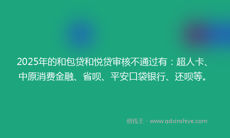 2025年的和包贷和悦贷审核不通过有：超人卡、中原消费金融、省呗、平安口袋银行、还呗等。