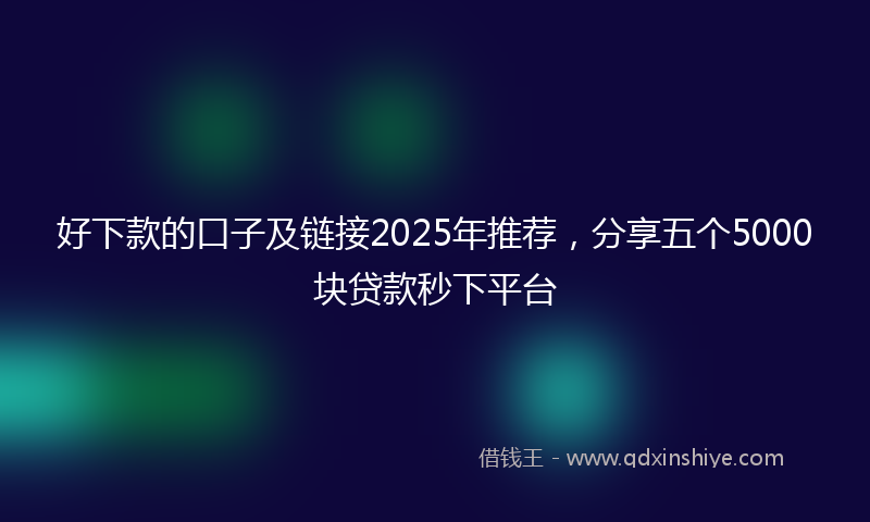好下款的口子及链接2025年推荐，分享五个5000块贷款秒下平台