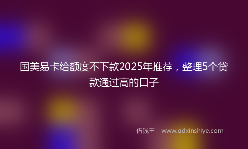国美易卡给额度不下款2025年推荐，整理5个贷款通过高的口子