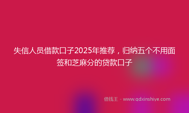 失信人员借款口子2025年推荐，归纳五个不用面签和芝麻分的贷款口子