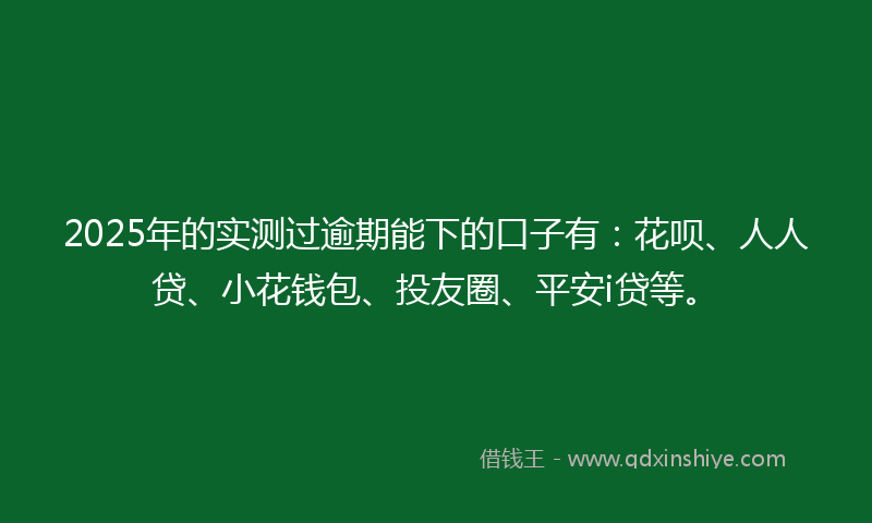 2025年的实测过逾期能下的口子有：花呗、人人贷、小花钱包、投友圈、平安i贷等。