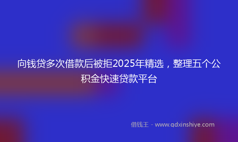 向钱贷多次借款后被拒2025年精选，整理五个公积金快速贷款平台