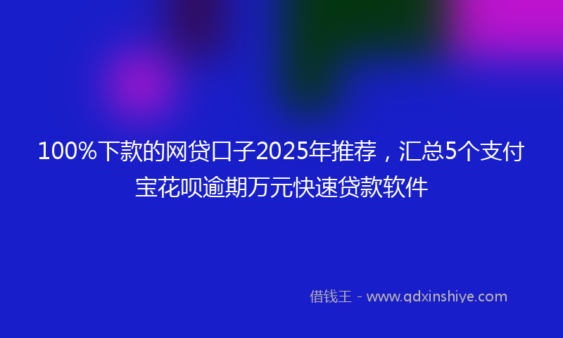 100%下款的网贷口子2025年推荐，汇总5个支付宝花呗逾期万元快速贷款软件