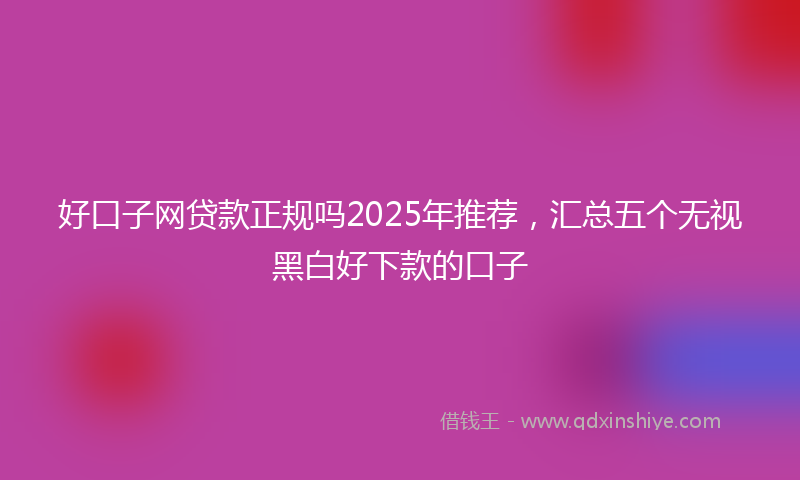 好口子网贷款正规吗2025年推荐，汇总五个无视黑白好下款的口子