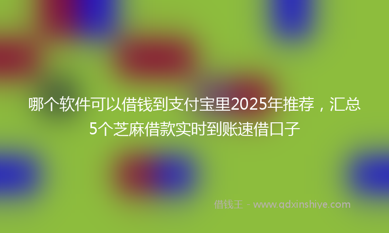 哪个软件可以借钱到支付宝里2025年推荐，汇总5个芝麻借款实时到账速借口子